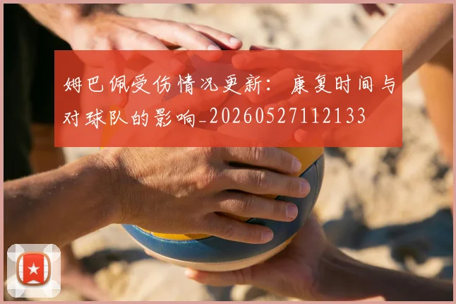 姆巴佩受伤情况更新：康复时间与对球队的影响_20260527112133
