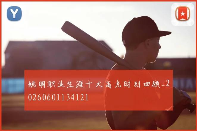 姚明职业生涯十大高光时刻回顾_20260601134121