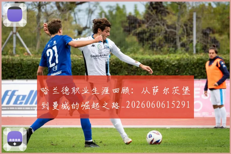 哈兰德职业生涯回顾:从萨尔茨堡到曼城的崛起之路_20260606152910