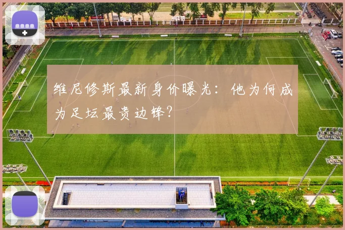 维尼修斯最新身价曝光：他为何成为足坛最贵边锋？
