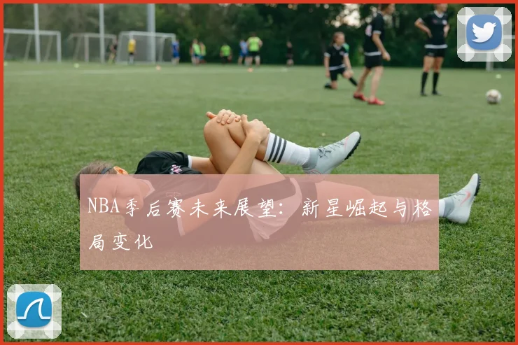 NBA季后赛未来展望:新星崛起与格局变化