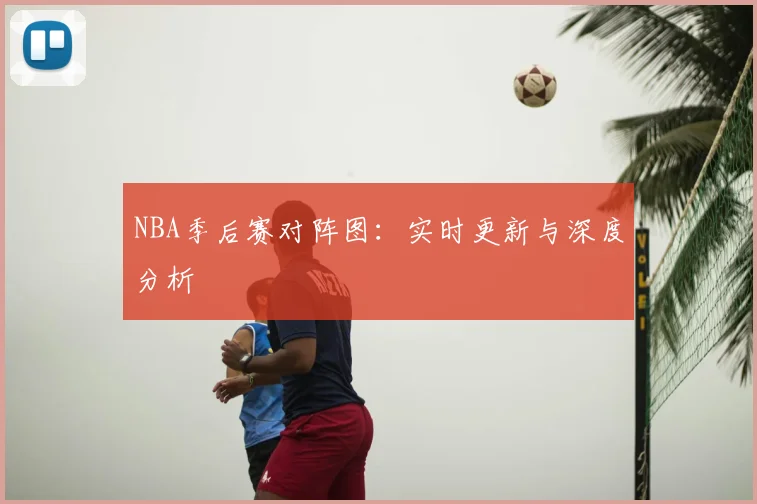 NBA季后赛对阵图：实时更新与深度分析
