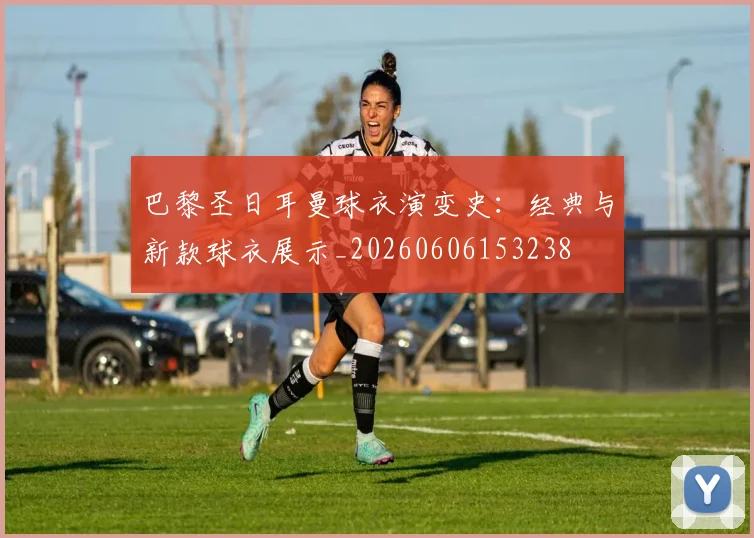 巴黎圣日耳曼球衣演变史：经典与新款球衣展示_20260606153238