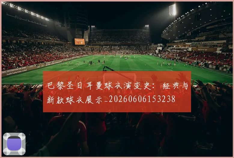 巴黎圣日耳曼球衣演变史：经典与新款球衣展示_20260606153238