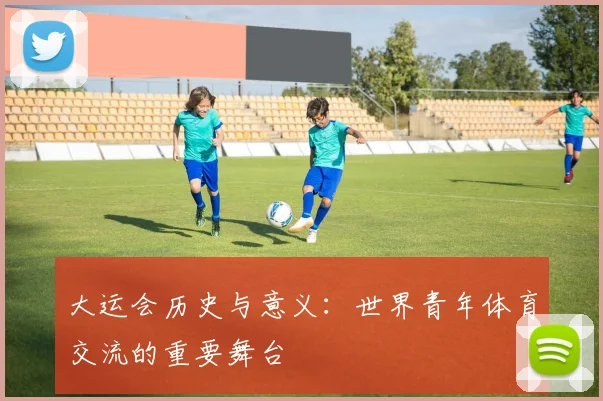 大运会历史与意义：世界青年体育交流的重要舞台