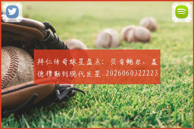 拜仁传奇球星盘点:贝肯鲍尔、盖德穆勒到现代巨星_20260603222236