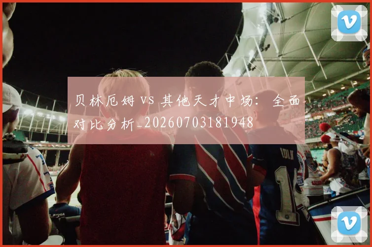 贝林厄姆 vs 其他天才中场：全面对比分析_20260703181948