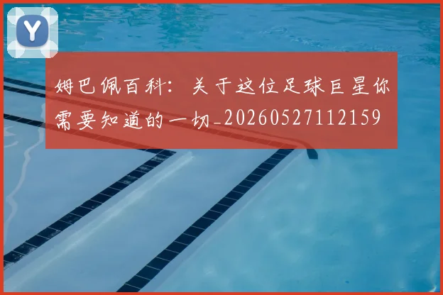 姆巴佩百科：关于这位足球巨星你需要知道的一切_20260527112159