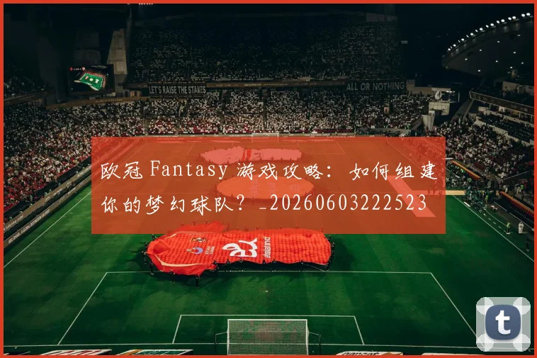 欧冠 Fantasy 游戏攻略:如何组建你的梦幻球队?_20260603222523
