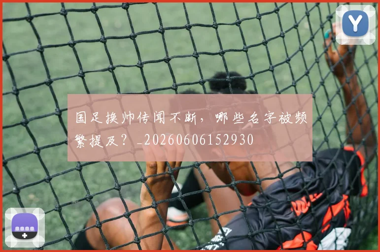 国足换帅传闻不断，哪些名字被频繁提及？_20260606152930